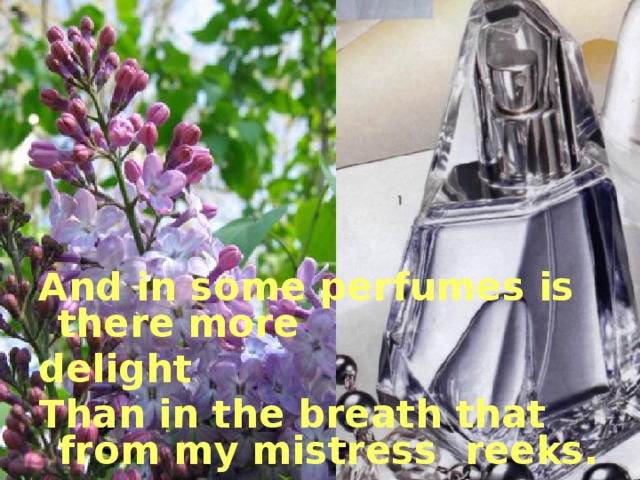 And in some perfumes is there more delight Than in the breath that from my mistress  reeks.