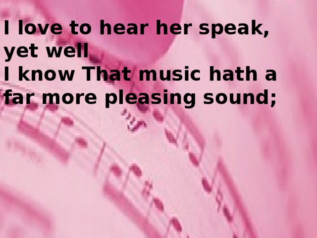 I love to hear her speak, yet well I know That music hath a far more pleasing sound;