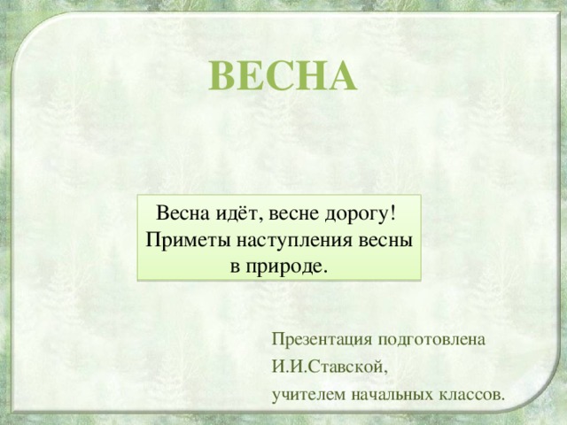 ВЕСНА Весна идёт, весне дорогу!  Приметы наступления весны в природе. Презентация подготовлена И.И.Ставской, учителем начальных классов.