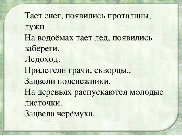 Тает снег, появились проталины, лужи…  На водоёмах тает лёд, появились забереги.  Ледоход.  Прилетели грачи, скворцы..  Зацвели подснежники.  На деревьях распускаются молодые листочки.  Зацвела черёмуха.