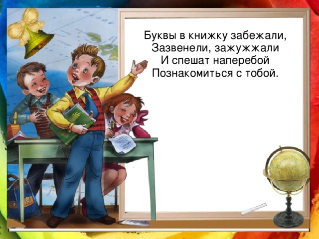 Буквы в книжку забежали, Зазвенели, зажужжали И спешат наперебой Познакомиться с тобой.