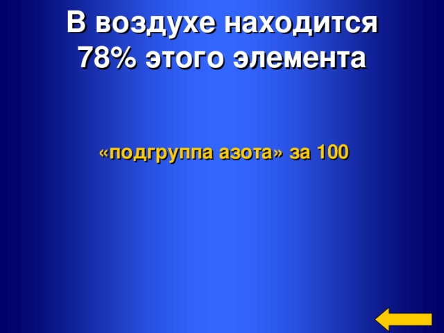 В воздухе находится 78% этого элемента «подгруппа азота»  за 100 Welcome to Power Jeopardy   © Don Link, Indian Creek School, 2004 You can easily customize this template to create your own Jeopardy game. Simply follow the step-by-step instructions that appear on Slides 1-3.