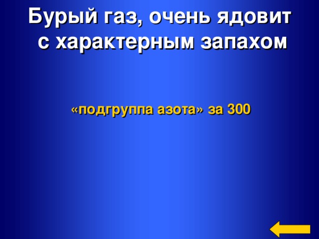 Бурый газ, очень ядовит  с характерным запахом «подгруппа азота»  за 300 Welcome to Power Jeopardy   © Don Link, Indian Creek School, 2004 You can easily customize this template to create your own Jeopardy game. Simply follow the step-by-step instructions that appear on Slides 1-3.