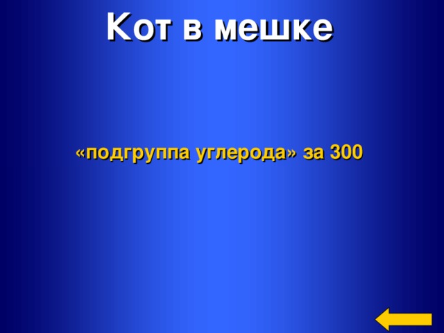 Кот в мешке  «подгруппа углерода»  за 300   Welcome to Power Jeopardy   © Don Link, Indian Creek School, 2004 You can easily customize this template to create your own Jeopardy game. Simply follow the step-by-step instructions that appear on Slides 1-3.