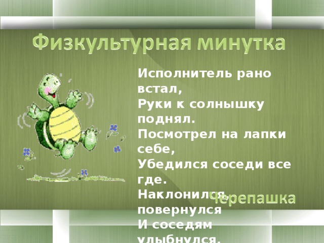 Исполнитель рано встал, Руки к солнышку поднял. Посмотрел на лапки себе, Убедился соседи все где. Наклонился, повернулся И соседям улыбнулся. Он не букашка и не пташка Наш исполнитель -