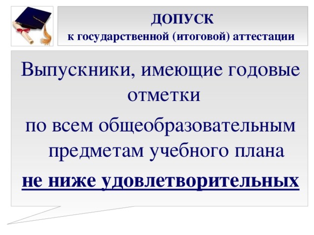 ДОПУСК  к государственной (итоговой) аттестации  Выпускники, имеющие годовые отметки по всем общеобразовательным предметам учебного плана не ниже удовлетворительных