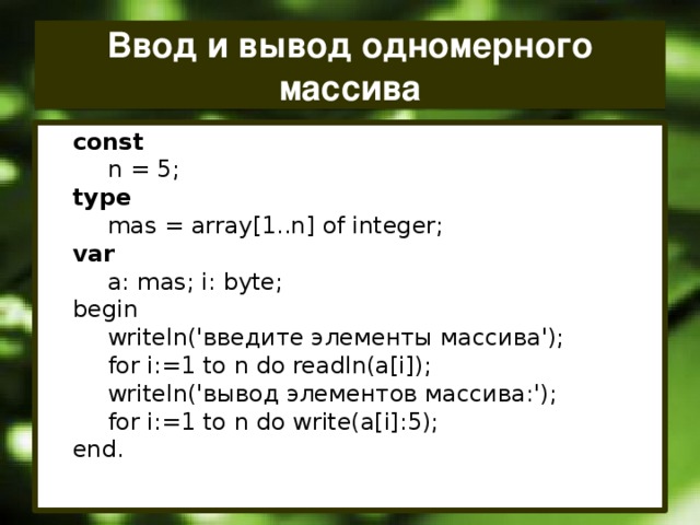 Ввод и вывод одномерного массива const  n = 5; type  mas = array[1..n] of integer; var  a: mas; i: byte; begin  writeln('введите элементы массива');  for i:=1 to n do readln(a[i]);  writeln('вывод элементов массива:');  for i:=1 to n do write(a[i]:5); end.