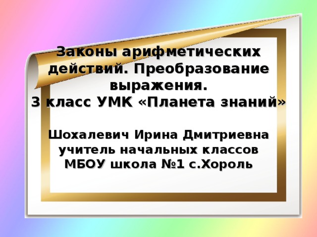 Законы арифметических действий. Преобразование выражения.  3 класс УМК «Планета знаний»   Шохалевич Ирина Дмитриевна  учитель начальных классов  МБОУ школа №1 с.Хороль