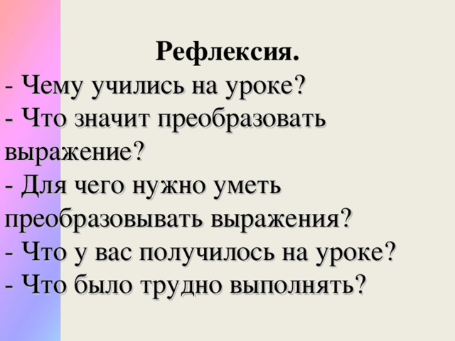 Рефлексия. - Чему учились на уроке? - Что значит преобразовать выражение? - Для чего нужно уметь преобразовывать выражения? - Что у вас получилось на уроке? - Что было трудно выполнять?