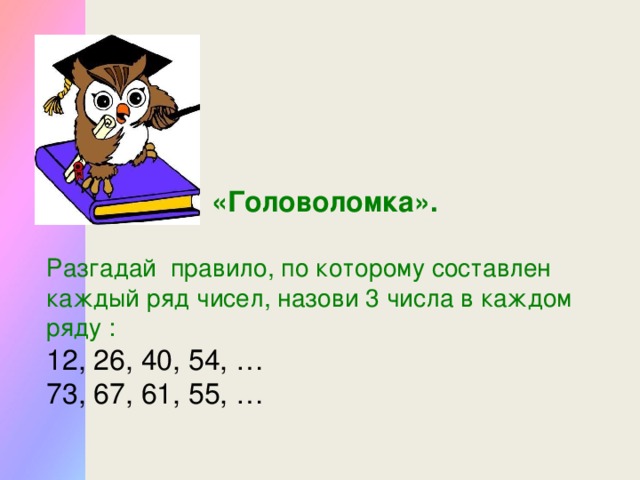 «Головоломка».  Разгадай правило, по которому составлен каждый ряд чисел, назови 3 числа в каждом ряду : 12, 26, 40, 54, … 73, 67, 61, 55, …