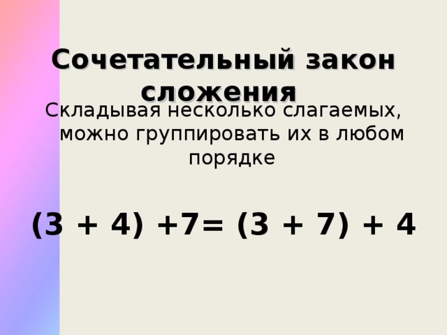 Сочетательный закон сложения Складывая несколько слагаемых, можно группировать их в любом порядке (3 + 4) +7= (3 + 7) + 4