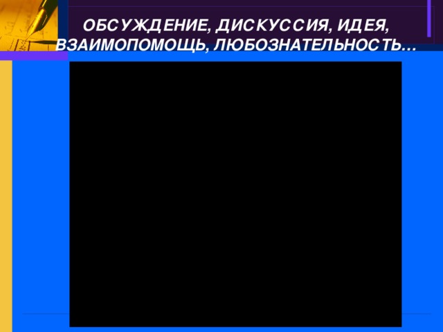 ОБСУЖДЕНИЕ, ДИСКУССИЯ, ИДЕЯ, ВЗАИМОПОМОЩЬ, ЛЮБОЗНАТЕЛЬНОСТЬ…