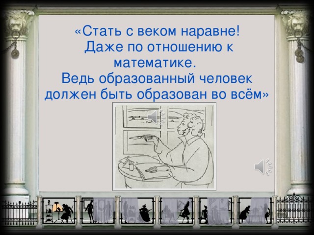 «Стать с веком наравне!  Даже по отношению к математике. Ведь образованный человек должен быть образован во всём»