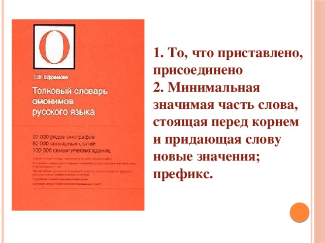 1. То, что приставлено, присоединено 2. Минимальная значимая часть слова, стоящая перед корнем и придающая слову новые значения;  префикс. 