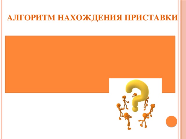 АЛГОРИТМ НАХОЖДЕНИЯ ПРИСТАВКИ 1.Подбери однокоренные слова 2.Обозначь корень 3.Найди часть слова перед корнем, которой слова различаются. Это приставка. 4. Назови приставку .