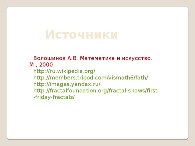 Источники Волошинов А.В. Математика и искусство. М., 2000. http://ru.wikipedia.org/ http://members.tripod.com/vismath6/fath/ http://images.yandex.ru/ http://fractalfoundation.org/fractal-shows/first-friday-fractals/