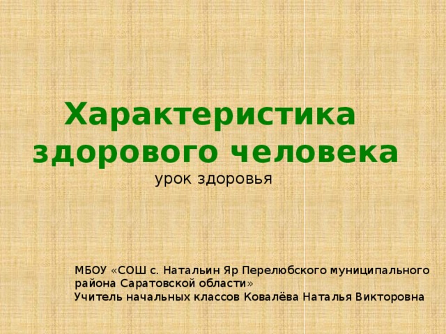 Характеристика  здорового человека  урок здоровья   МБОУ «СОШ с. Натальин Яр Перелюбского муниципального района Саратовской области» Учитель начальных классов Ковалёва Наталья Викторовна