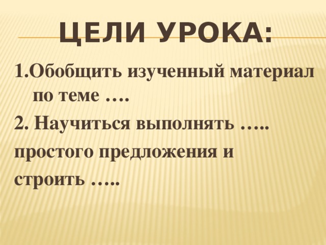 Цели урока: 1.Обобщить изученный материал по теме …. 2. Научиться выполнять ….. простого предложения и строить …..