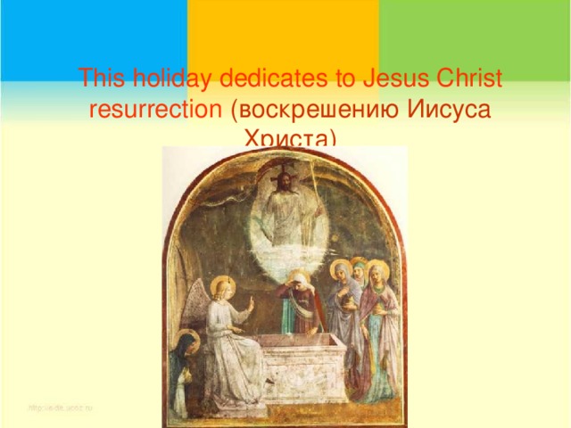 This holiday dedicates to Jesus Christ resurrection  ( воскрешению Иисуса Христа)