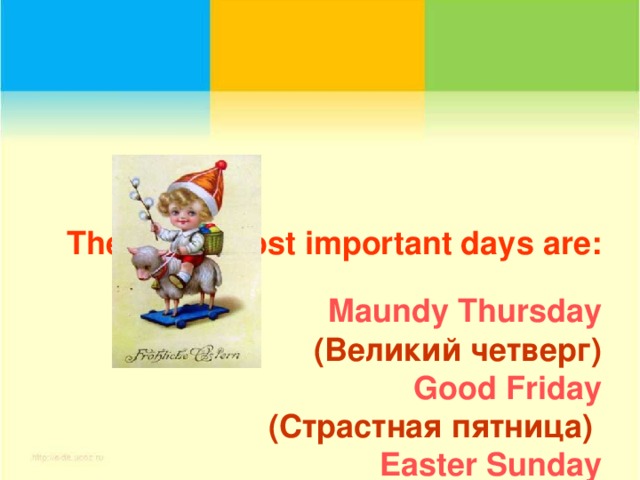 The three most important days are:   Maundy Thursday  (Великий четверг)  Good Friday  (Страстная пятница)   Easter Sunday  (Пасхальное воскресенье)