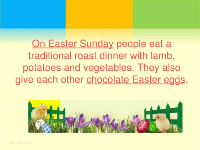On Easter Sunday people eat a traditional roast dinner with lamb, potatoes and vegetables. They also give each other chocolate Easter eggs .