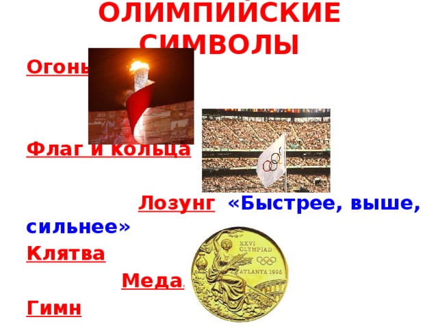ОЛИМПИЙСКИЕ СИМВОЛЫ Огонь Флаг и кольца  Лозунг  «Быстрее, выше, сильнее» Клятва  Медали  Гимн