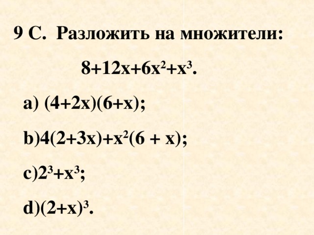 9 С. Разложить на множители :   8+12x+6x 2 +x 3 .  a) (4+2x)(6+x);  b)4 (2+3х)+х 2 (6 + х) ;   c)2 3 +x 3 ;    d)(2+x) 3 .