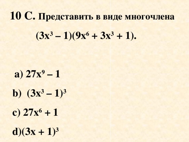 10 С. Представить в виде многочлена  (3х 3 – 1)(9х 6 + 3х 3 + 1).   a) 27 х 9 – 1  b) (3x 3 – 1) 3  c ) 27х 6 + 1  d)(3x + 1) 3