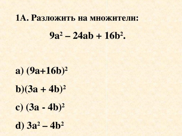 1А. Разложить на множители :  9 a 2 – 24ab + 16b 2 .  а)  (9а+16 b) 2 (3a + 4b) 2 c) (3a - 4b) 2 d) 3a 2 – 4b 2
