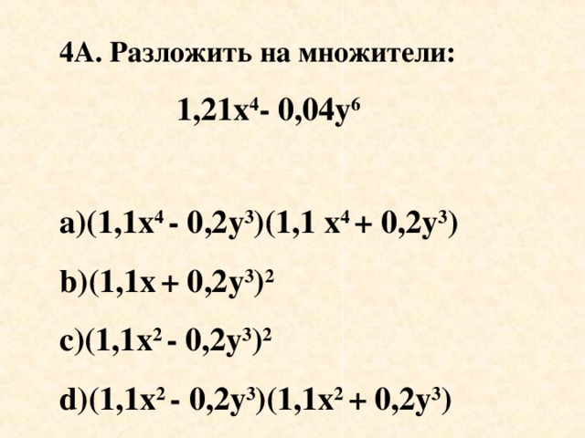 4 A . Разложить на множители :  1,21х 4 - 0,04у 6  a) ( 1 ,1х 4 - 0,2у 3 )(1,1 х 4 + 0,2у 3 ) b)(1 ,1х  + 0,2у 3 ) 2 с)(1,1х 2 - 0,2у 3 ) 2 d)(1 ,1х 2 - 0,2у 3 )(1,1х 2 + 0,2у 3 )
