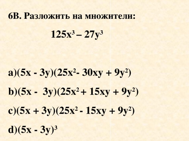 6В. Разложить на множители :   125 х 3 – 27у 3  a)(5 х - 3у)(25х 2 - 30ху + 9у 2 ) b )(5х - 3у)(25х 2 + 15ху + 9у 2 ) с)(5х + 3у)(25х 2 - 15ху + 9у 2 ) d)(5 х -  3 у ) 3