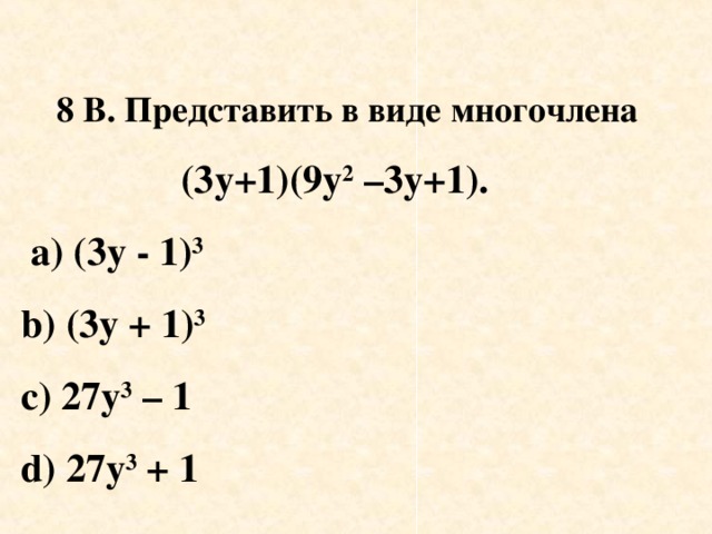 8  В. Представить в виде многочлена    (3у+1)(9у 2 –3у+1).  a)  (3 у - 1) 3 b) ( 3 у + 1) 3 с) 27у 3 – 1 d ) 27у 3 + 1