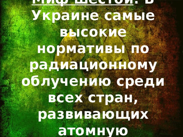 Миф шестой : В Украине самые высокие нормативы по радиационному облучению среди всех стран, развивающих атомную энергетику