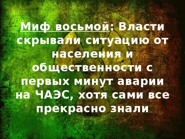 Миф восьмой : Власти скрывали ситуацию от населения и общественности с первых минут аварии на ЧАЭС, хотя сами все прекрасно знали