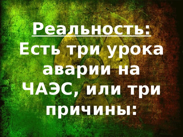 Реальность: Есть три урока аварии на ЧАЭС, или три причины: