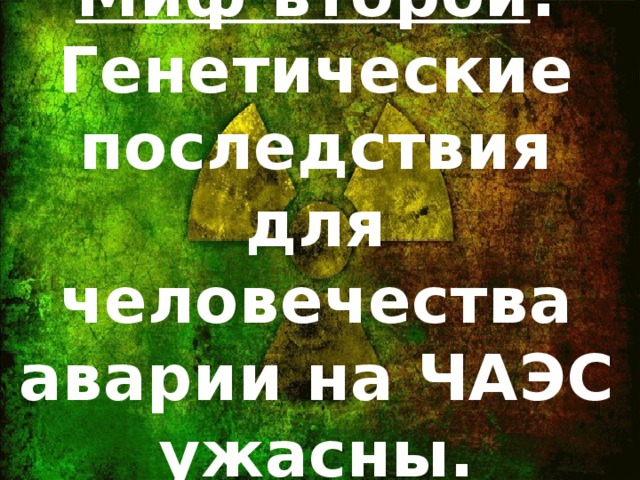 Миф второй : Генетические последствия для человечества аварии на ЧАЭС ужасны.