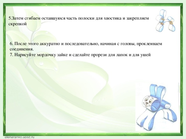 5.Затем сгибаем оставшуюся часть полоски для хвостика и закрепляем скрепкой 6. После этого аккуратно и последовательно, начиная с головы, проклеиваем соединения. 7. Нарисуйте мордочку зайке и сделайте прорези для лапок и для ушей