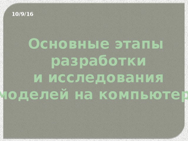 10/9/16 Основные этапы  разработки  и исследования  моделей на компьютере