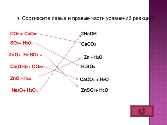 4 . Соотнесите левые и правые части уравнений реакций: 2NaOH CO 2 + CaO= SO 3 + H 2 O= CaCO 3 ZnO + H 2 SO 4  = Zn +H 2 O H 2 SO 4 Ca(OH) 2 + CO 2 = ZnO +H 2 = CaCO 3 + H 2 O ZnSO 4 + H 2 O Na 2 O+ H 2 O=