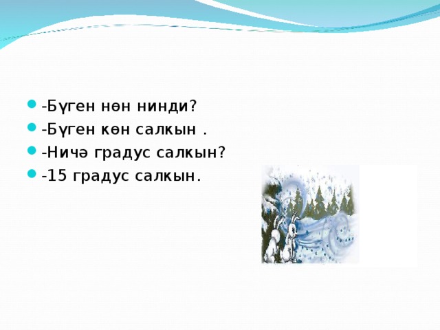 -Бүген нөн нинди? -Бүген к өн салкын . -Ничә градус салкын? -15 градус салкын.