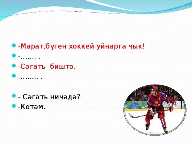 -Марат,бүген хоккей уйнарга чык! -....... . -Сәгать биштә. -........ .  - Сәгать ничәдә? -Көтәм.