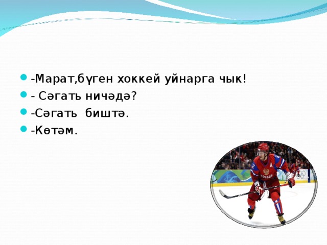 -Марат,бүген хоккей уйнарга чык! - Сәгать ничәдә? -Сәгать биштә. -Көтәм.