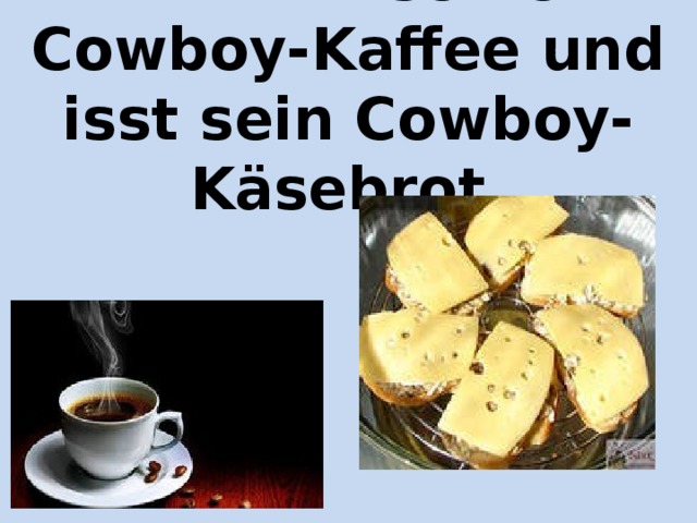 Er trinkt seinen Cowboy-Kaffee und isst sein Cowboy-Käsebrot.