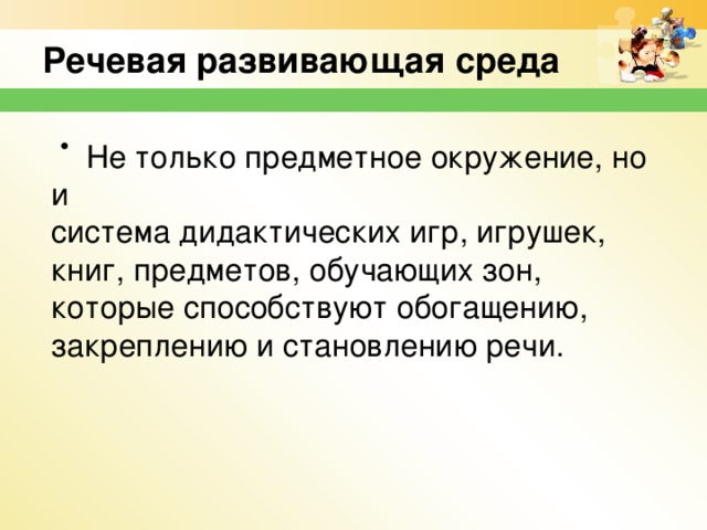 Речевая развивающая среда   Не только предметное окружение, но и система дидактических игр, игрушек, книг, предметов, обучающих зон, которые способствуют обогащению, закреплению и становлению речи.