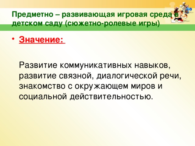 Предметно – развивающая игровая среда в детском саду (сюжетно-ролевые игры) Значение:    Развитие коммуникативных навыков, развитие связной, диалогической речи, знакомство с окружающем миров и социальной действительностью.