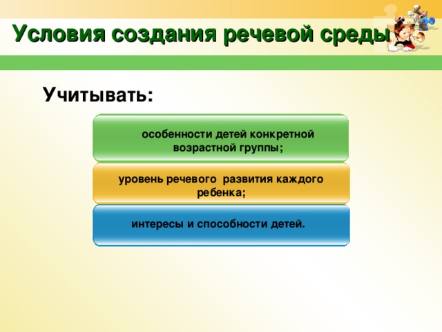 Условия создания речевой среды Учитывать: особенности детей конкретной возрастной группы; уровень речевого развития каждого ребенка; интересы и способности детей.