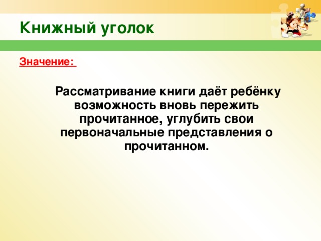 Книжный уголок Значение:  Рассматривание книги даёт ребёнку возможность вновь пережить прочитанное, углубить свои первоначальные представления о прочитанном.