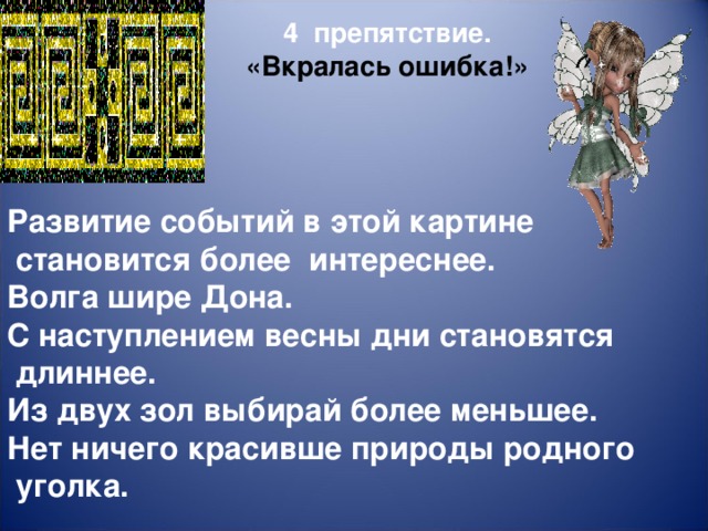 4 препятствие. «Вкралась ошибка!» Развитие событий в этой картине  становится более  интереснее. Волга шире Дона. С наступлением весны дни становятся  длиннее. Из двух зол выбирай более меньшее. Нет ничего красивше природы родного  уголка.