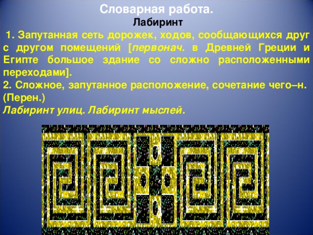 Словарная работа.  Лабиринт  1. Запутанная сеть дорожек, ходов, сообщающихся друг с другом помещений [ первонач. в Древней Греции и Египте большое здание со сложно расположенными переходами]. 2. Сложное, запутанное расположение, сочетание чего–н. (Перен.) Лабиринт улиц. Лабиринт мыслей.