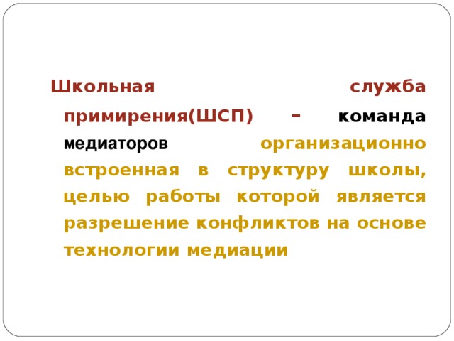 Школьная служба примирения(ШСП)  –  команда  медиаторов  организационно встроенная в структуру школы, целью работы которой является разрешение конфликтов на основе технологии медиации